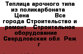 Теплица арочного типа из поликарбоната › Цена ­ 11 100 - Все города Строительство и ремонт » Строительное оборудование   . Свердловская обл.,Реж г.